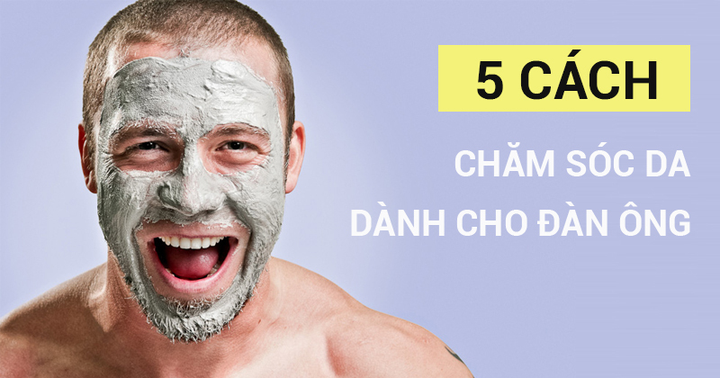 Chăm sóc da mặt cho nam: Những điều cần chú ý